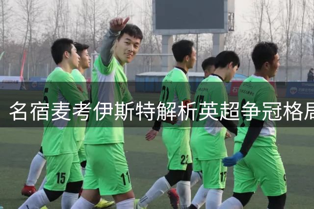 名宿麦考伊斯特解析英超争冠格局：枪手领跑蓝军蓄势待发